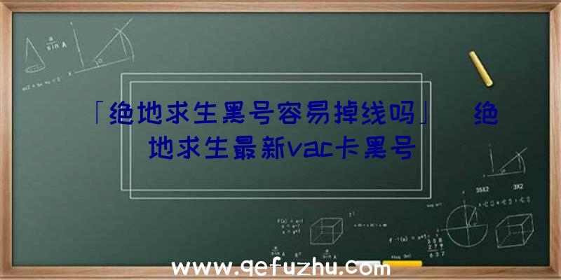 「绝地求生黑号容易掉线吗」|绝地求生最新vac卡黑号